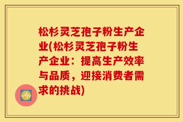 松杉灵芝孢子粉生产企业(松杉灵芝孢子粉生产企业:提高生产效率与品质,迎接消费者需求的挑战)-第1张图片-灵芝之家 松杉灵芝孢子粉生产企业(松杉灵芝孢子粉生产企业:提高生产效率与品质,迎接消费者需求的挑战)-第1张图片-灵芝之家