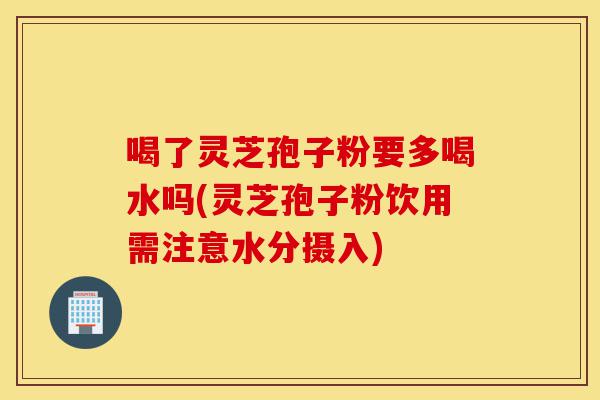 喝了灵芝孢子粉要多喝水吗(灵芝孢子粉饮用需注意水分摄入)-第1张图片-灵芝之家 喝了灵芝孢子粉要多喝水吗(灵芝孢子粉饮用需注意水分摄入)-第1张图片-灵芝之家