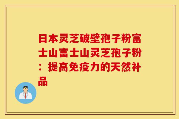 日本灵芝破壁孢子粉富士山富士山灵芝孢子粉:提高免疫力的天然补品-第1张图片-灵芝之家 日本灵芝破壁孢子粉富士山富士山灵芝孢子粉:提高免疫力的天然补品-第1张图片-灵芝之家