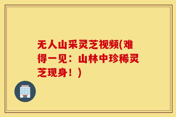 无人山采灵芝视频(难得一见:山林中珍稀灵芝现身!)-第1张图片-灵芝之家 无人山采灵芝视频(难得一见:山林中珍稀灵芝现身!)-第1张图片-灵芝之家