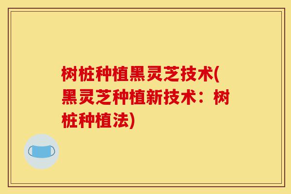 树桩种植黑灵芝技术(黑灵芝种植新技术:树桩种植法)-第1张图片-灵芝之家 树桩种植黑灵芝技术(黑灵芝种植新技术:树桩种植法)-第1张图片-灵芝之家