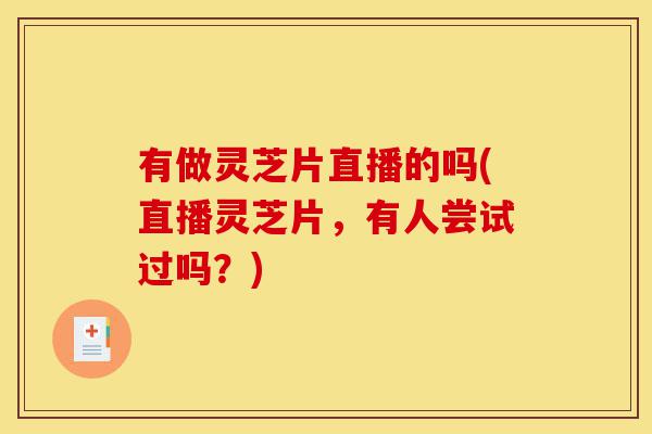 有做灵芝片直播的吗(直播灵芝片，有人尝试过吗？)-第1张图片-灵芝之家