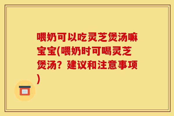 喂奶可以吃灵芝煲汤嘛宝宝(喂奶时可喝灵芝煲汤?建议和注意事项)-第1张图片-灵芝之家 喂奶可以吃灵芝煲汤嘛宝宝(喂奶时可喝灵芝煲汤?建议和注意事项)-第1张图片-灵芝之家