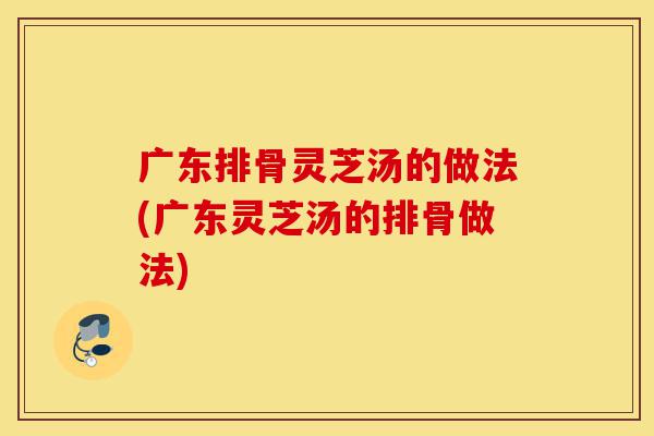 广东排骨灵芝汤的做法(广东灵芝汤的排骨做法)-第1张图片-灵芝之家 广东排骨灵芝汤的做法(广东灵芝汤的排骨做法)-第1张图片-灵芝之家