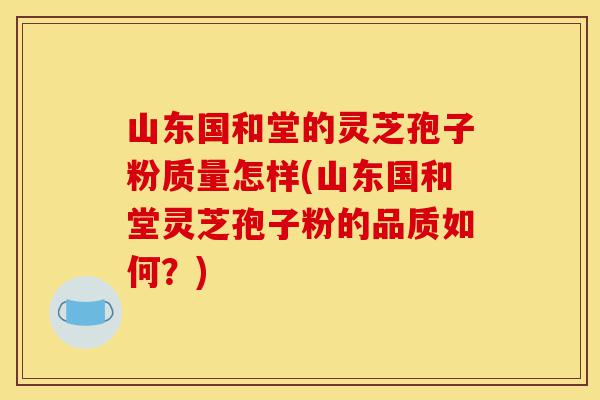 山东国和堂的灵芝孢子粉质量怎样(山东国和堂灵芝孢子粉的品质如何?)-第1张图片-灵芝之家 山东国和堂的灵芝孢子粉质量怎样(山东国和堂灵芝孢子粉的品质如何?)-第1张图片-灵芝之家