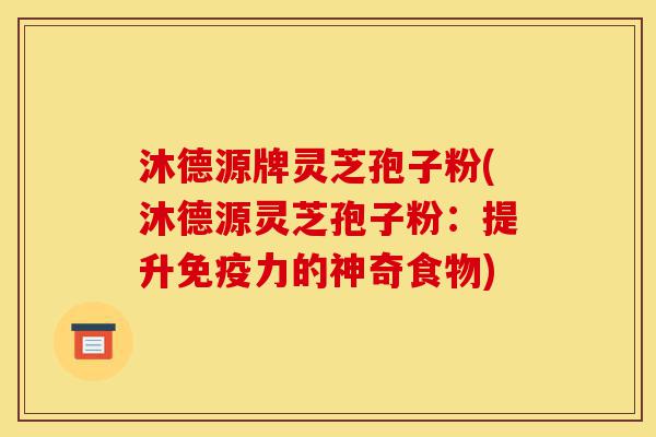沐德源牌灵芝孢子粉(沐德源灵芝孢子粉:提升免疫力的神奇食物)-第1张图片-灵芝之家 沐德源牌灵芝孢子粉(沐德源灵芝孢子粉:提升免疫力的神奇食物)-第1张图片-灵芝之家