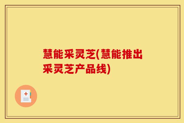 慧能采灵芝(慧能推出采灵芝产品线)-第1张图片-灵芝之家