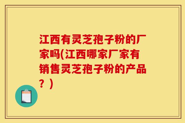 江西有灵芝孢子粉的厂家吗(江西哪家厂家有销售灵芝孢子粉的产品?)-第1张图片-灵芝之家 江西有灵芝孢子粉的厂家吗(江西哪家厂家有销售灵芝孢子粉的产品?)-第1张图片-灵芝之家