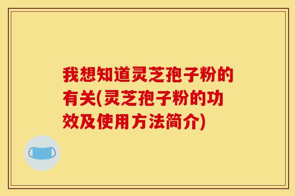 我想知道灵芝孢子粉的有关(灵芝孢子粉的功效及使用方法简介)-第1张图片-灵芝之家