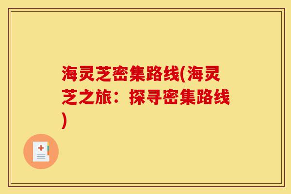 海灵芝密集路线(海灵芝之旅:探寻密集路线)-第1张图片-灵芝之家 海灵芝密集路线(海灵芝之旅:探寻密集路线)-第1张图片-灵芝之家
