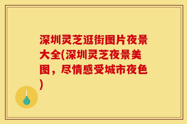 深圳灵芝逛街图片夜景大全(深圳灵芝夜景美图,尽情感受城市夜色)-第1张图片-灵芝之家 深圳灵芝逛街图片夜景大全(深圳灵芝夜景美图,尽情感受城市夜色)-第1张图片-灵芝之家