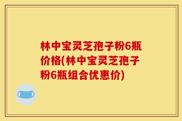 林中宝灵芝孢子粉6瓶价格(林中宝灵芝孢子粉6瓶组合优惠价)-第1张图片-灵芝之家 林中宝灵芝孢子粉6瓶价格(林中宝灵芝孢子粉6瓶组合优惠价)-第1张图片-灵芝之家