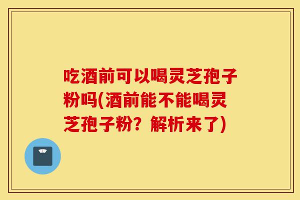 吃酒前可以喝灵芝孢子粉吗(酒前能不能喝灵芝孢子粉?解析来了)-第1张图片-灵芝之家 吃酒前可以喝灵芝孢子粉吗(酒前能不能喝灵芝孢子粉?解析来了)-第1张图片-灵芝之家
