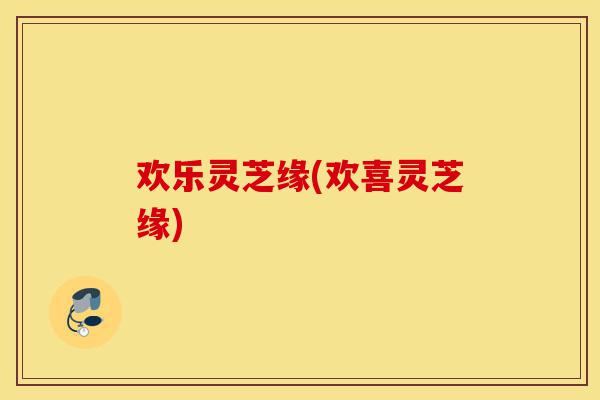 欢乐灵芝缘(欢喜灵芝缘)-第1张图片-灵芝之家 欢乐灵芝缘(欢喜灵芝缘)-第1张图片-灵芝之家