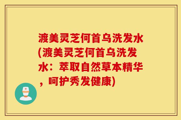 渡美灵芝何首乌洗发水(渡美灵芝何首乌洗发水:萃取自然草本精华,呵护秀发健康)-第1张图片-灵芝之家 渡美灵芝何首乌洗发水(渡美灵芝何首乌洗发水:萃取自然草本精华,呵护秀发健康)-第1张图片-灵芝之家