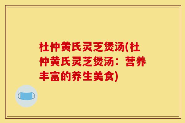 杜仲黄氏灵芝煲汤(杜仲黄氏灵芝煲汤:营养丰富的养生美食)-第1张图片-灵芝之家 杜仲黄氏灵芝煲汤(杜仲黄氏灵芝煲汤:营养丰富的养生美食)-第1张图片-灵芝之家