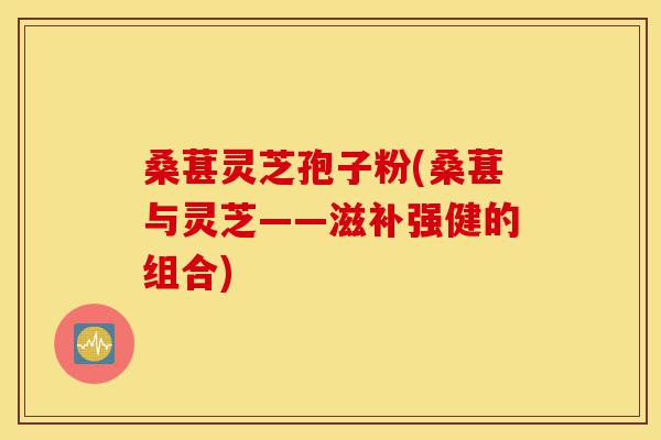 桑葚灵芝孢子粉(桑葚与灵芝——滋补强健的组合)-第1张图片-灵芝之家 桑葚灵芝孢子粉(桑葚与灵芝——滋补强健的组合)-第1张图片-灵芝之家