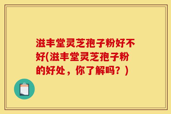 滋丰堂灵芝孢子粉好不好(滋丰堂灵芝孢子粉的好处,你了解吗?)-第1张图片-灵芝之家 滋丰堂灵芝孢子粉好不好(滋丰堂灵芝孢子粉的好处,你了解吗?)-第1张图片-灵芝之家