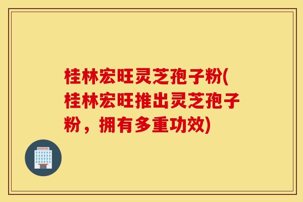 桂林宏旺灵芝孢子粉(桂林宏旺推出灵芝孢子粉,拥有多重功效)-第1张图片-灵芝之家 桂林宏旺灵芝孢子粉(桂林宏旺推出灵芝孢子粉,拥有多重功效)-第1张图片-灵芝之家