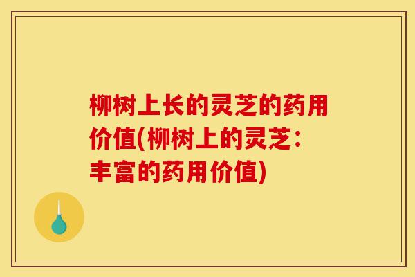 柳树上长的灵芝的药用价值(柳树上的灵芝:丰富的药用价值)-第1张图片-灵芝之家 柳树上长的灵芝的药用价值(柳树上的灵芝:丰富的药用价值)-第1张图片-灵芝之家