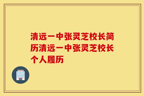 清远一中张灵芝校长简历清远一中张灵芝校长个人履历-第1张图片-灵芝之家