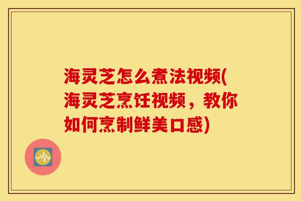 海灵芝怎么煮法视频(海灵芝烹饪视频,教你如何烹制鲜美口感)-第1张图片-灵芝之家 海灵芝怎么煮法视频(海灵芝烹饪视频,教你如何烹制鲜美口感)-第1张图片-灵芝之家