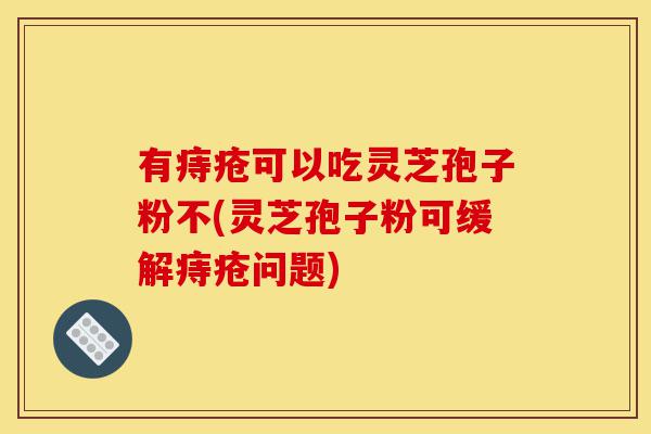 有痔疮可以吃灵芝孢子粉不(灵芝孢子粉可缓解痔疮问题)-第1张图片-灵芝之家 有痔疮可以吃灵芝孢子粉不(灵芝孢子粉可缓解痔疮问题)-第1张图片-灵芝之家