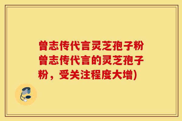 曾志传代言灵芝孢子粉曾志传代言的灵芝孢子粉，受关注程度大增)-第1张图片-灵芝之家