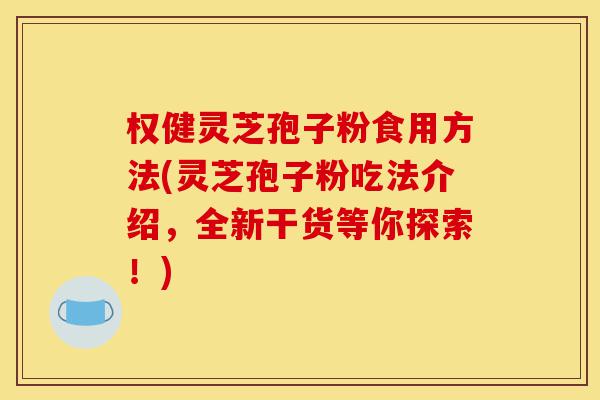 权健灵芝孢子粉食用方法(灵芝孢子粉吃法介绍,全新干货等你探索!)-第1张图片-灵芝之家 权健灵芝孢子粉食用方法(灵芝孢子粉吃法介绍,全新干货等你探索!)-第1张图片-灵芝之家