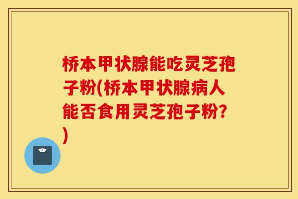 桥本甲状腺能吃灵芝孢子粉(桥本甲状腺病人能否食用灵芝孢子粉？)-第1张图片-灵芝之家