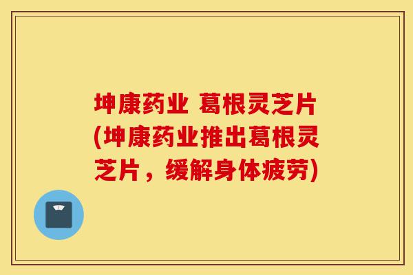 坤康药业 葛根灵芝片(坤康药业推出葛根灵芝片,缓解身体疲劳)-第1张图片-灵芝之家 坤康药业 葛根灵芝片(坤康药业推出葛根灵芝片,缓解身体疲劳)-第1张图片-灵芝之家