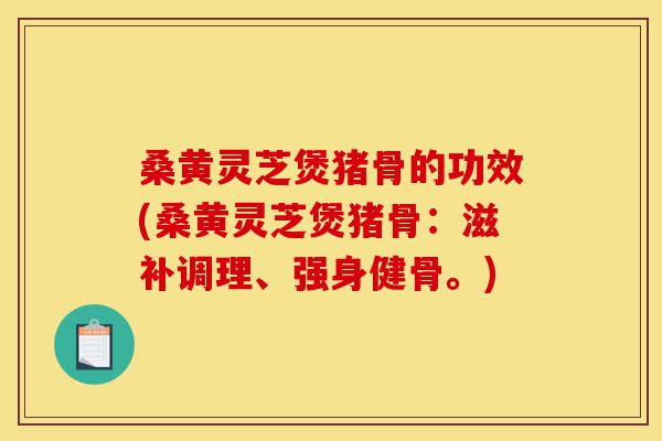 桑黄灵芝煲猪骨的功效(桑黄灵芝煲猪骨：滋补调理、强身健骨。)-第1张图片-灵芝之家