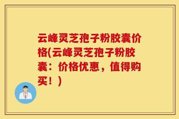 云峰灵芝孢子粉胶囊价格(云峰灵芝孢子粉胶囊:价格优惠,值得购买!)-第1张图片-灵芝之家 云峰灵芝孢子粉胶囊价格(云峰灵芝孢子粉胶囊:价格优惠,值得购买!)-第1张图片-灵芝之家