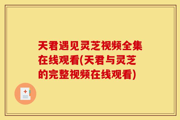 天君遇见灵芝视频全集在线观看(天君与灵芝的完整视频在线观看)-第1张图片-灵芝之家 天君遇见灵芝视频全集在线观看(天君与灵芝的完整视频在线观看)-第1张图片-灵芝之家