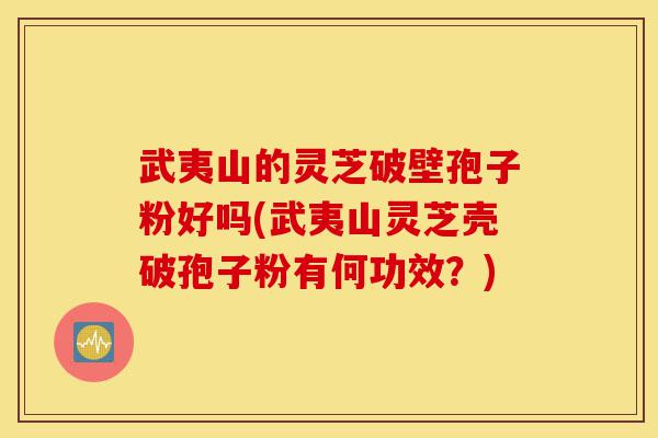 武夷山的灵芝破壁孢子粉好吗(武夷山灵芝壳破孢子粉有何功效？)-第1张图片-灵芝之家