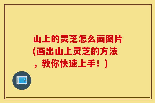 山上的灵芝怎么画图片(画出山上灵芝的方法,教你快速上手!)-第1张图片-灵芝之家 山上的灵芝怎么画图片(画出山上灵芝的方法,教你快速上手!)-第1张图片-灵芝之家