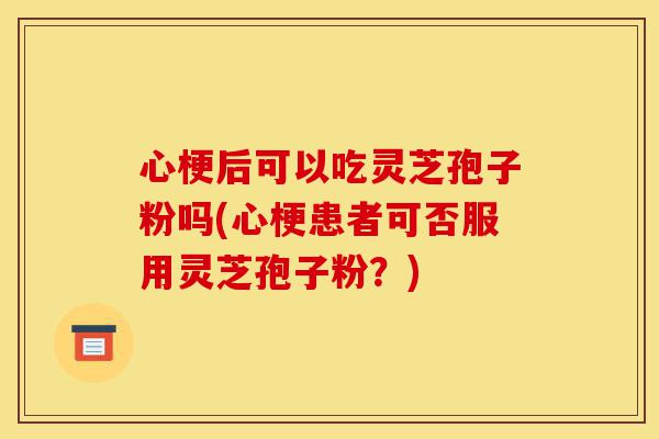 心梗后可以吃灵芝孢子粉吗(心梗患者可否服用灵芝孢子粉?)-第1张图片-灵芝之家 心梗后可以吃灵芝孢子粉吗(心梗患者可否服用灵芝孢子粉?)-第1张图片-灵芝之家