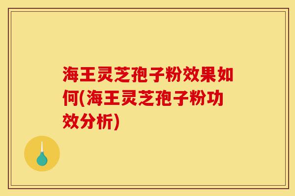 海王灵芝孢子粉效果如何(海王灵芝孢子粉功效分析)-第1张图片-灵芝之家 海王灵芝孢子粉效果如何(海王灵芝孢子粉功效分析)-第1张图片-灵芝之家