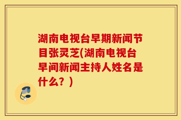湖南电视台早期新闻节目张灵芝(湖南电视台早间新闻主持人姓名是什么?)-第1张图片-灵芝之家 湖南电视台早期新闻节目张灵芝(湖南电视台早间新闻主持人姓名是什么?)-第1张图片-灵芝之家