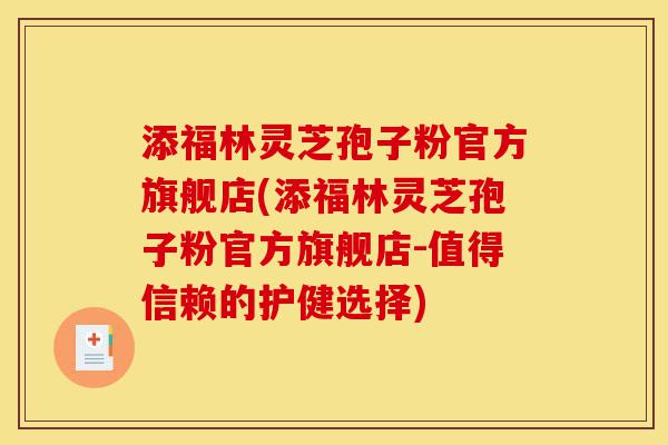 添福林灵芝孢子粉官方旗舰店(添福林灵芝孢子粉官方旗舰店-值得信赖的护健选择)-第1张图片-灵芝之家 添福林灵芝孢子粉官方旗舰店(添福林灵芝孢子粉官方旗舰店-值得信赖的护健选择)-第1张图片-灵芝之家