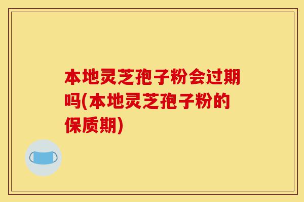 本地灵芝孢子粉会过期吗(本地灵芝孢子粉的保质期)-第1张图片-灵芝之家 本地灵芝孢子粉会过期吗(本地灵芝孢子粉的保质期)-第1张图片-灵芝之家