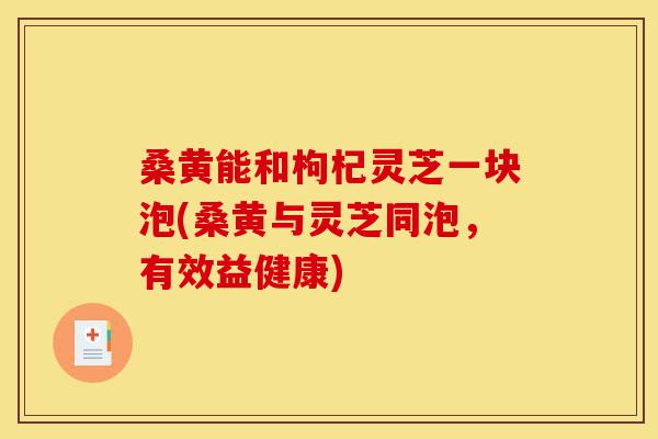 桑黄能和枸杞灵芝一块泡(桑黄与灵芝同泡，有效益健康)-第1张图片-灵芝之家