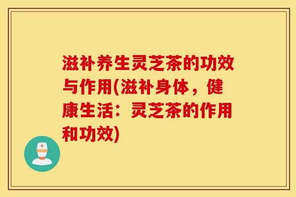 滋补养生灵芝茶的功效与作用(滋补身体,健康生活:灵芝茶的作用和功效)-第1张图片-灵芝之家 滋补养生灵芝茶的功效与作用(滋补身体,健康生活:灵芝茶的作用和功效)-第1张图片-灵芝之家