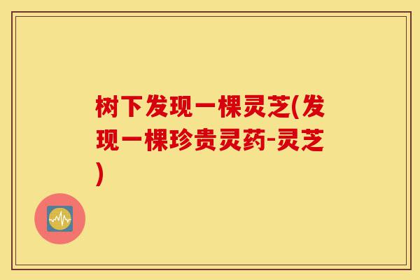 树下发现一棵灵芝(发现一棵珍贵灵药-灵芝)-第1张图片-灵芝之家