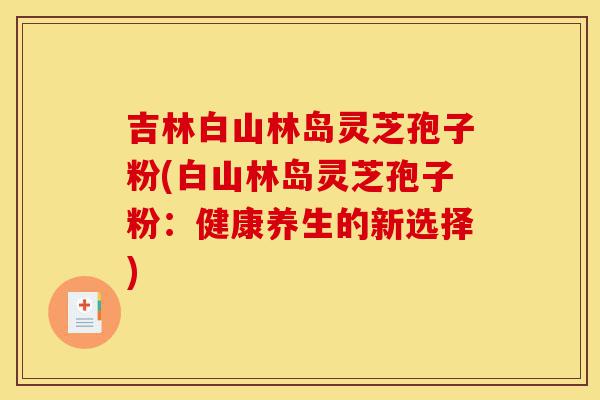 吉林白山林岛灵芝孢子粉(白山林岛灵芝孢子粉:健康养生的新选择)-第1张图片-灵芝之家 吉林白山林岛灵芝孢子粉(白山林岛灵芝孢子粉:健康养生的新选择)-第1张图片-灵芝之家