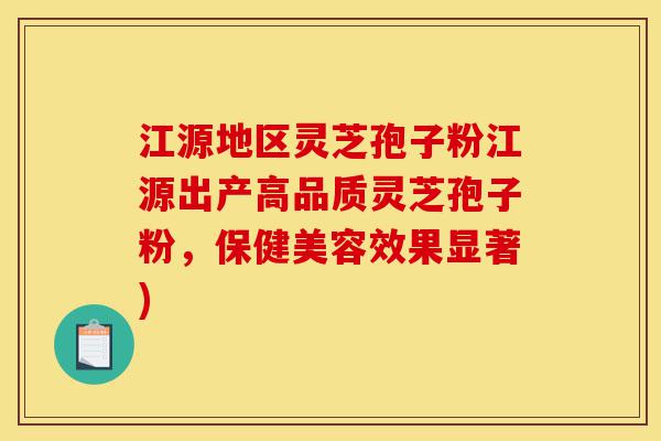 江源地区灵芝孢子粉江源出产高品质灵芝孢子粉，保健美容效果显著)-第1张图片-灵芝之家