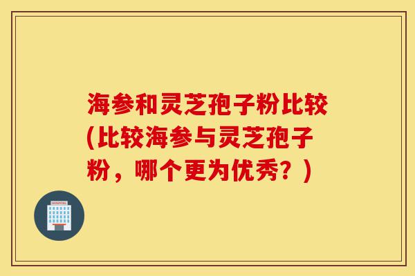 海参和灵芝孢子粉比较(比较海参与灵芝孢子粉,哪个更为优秀?)-第1张图片-灵芝之家 海参和灵芝孢子粉比较(比较海参与灵芝孢子粉,哪个更为优秀?)-第1张图片-灵芝之家