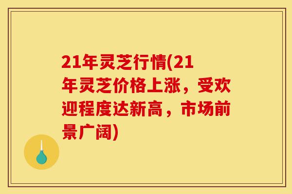 21年灵芝行情(21年灵芝价格上涨,受欢迎程度达新高,市场前景广阔)-第1张图片-灵芝之家 21年灵芝行情(21年灵芝价格上涨,受欢迎程度达新高,市场前景广阔)-第1张图片-灵芝之家