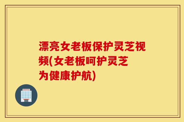 漂亮女老板保护灵芝视频(女老板呵护灵芝 为健康护航)-第1张图片-灵芝之家 漂亮女老板保护灵芝视频(女老板呵护灵芝 为健康护航)-第1张图片-灵芝之家