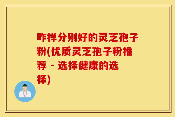 咋样分别好的灵芝孢子粉(优质灵芝孢子粉推荐 - 选择健康的选择)-第1张图片-灵芝之家 咋样分别好的灵芝孢子粉(优质灵芝孢子粉推荐 - 选择健康的选择)-第1张图片-灵芝之家